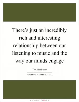 There’s just an incredibly rich and interesting relationship between our listening to music and the way our minds engage Picture Quote #1