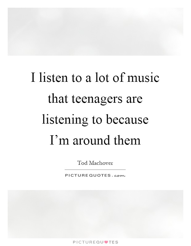 I listen to a lot of music that teenagers are listening to because I'm around them Picture Quote #1