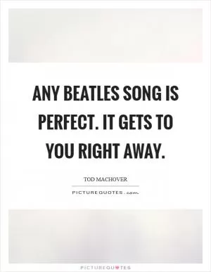 Any Beatles song is perfect. It gets to you right away Picture Quote #1