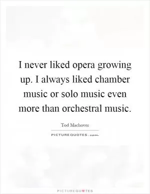 I never liked opera growing up. I always liked chamber music or solo music even more than orchestral music Picture Quote #1