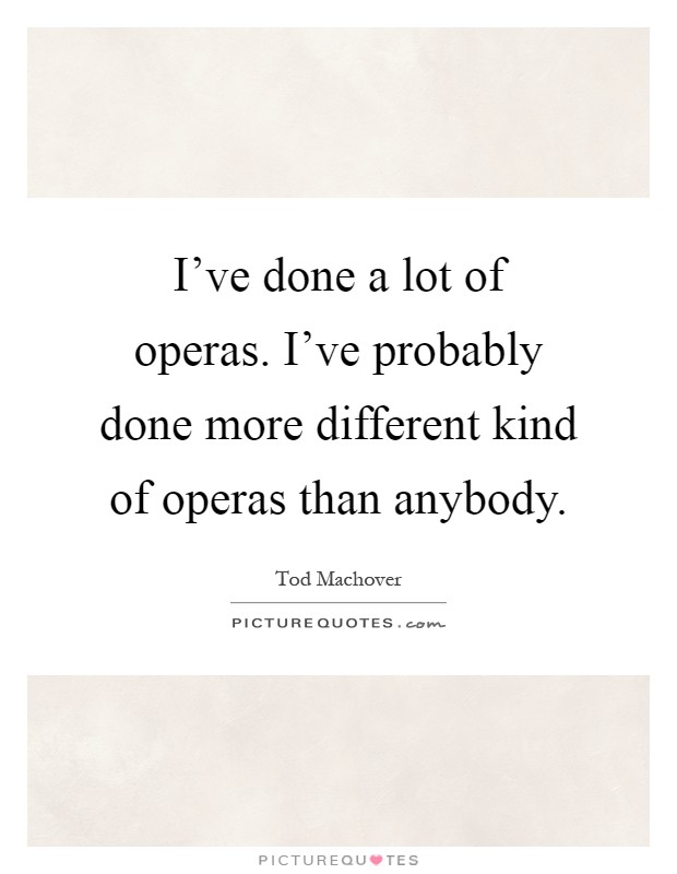 I've done a lot of operas. I've probably done more different kind of operas than anybody Picture Quote #1
