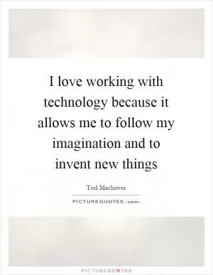 I love working with technology because it allows me to follow my imagination and to invent new things Picture Quote #1