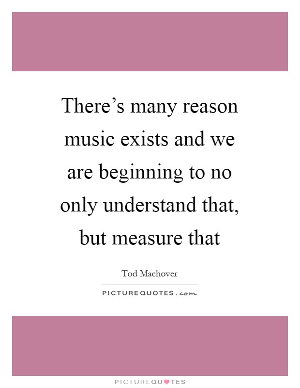 There's many reason music exists and we are beginning to no only understand that, but measure that Picture Quote #1