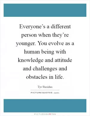 Everyone’s a different person when they’re younger. You evolve as a human being with knowledge and attitude and challenges and obstacles in life Picture Quote #1