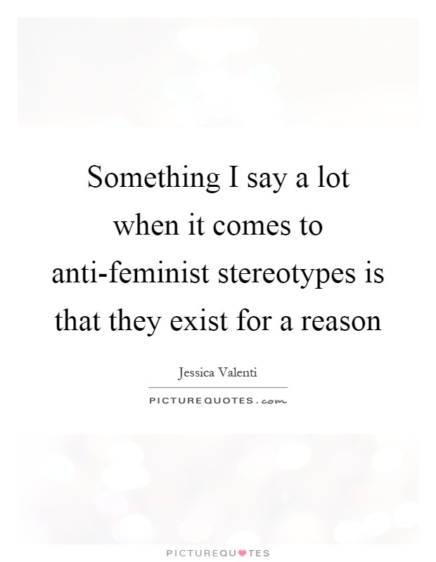 Something I say a lot when it comes to anti-feminist stereotypes is that they exist for a reason Picture Quote #1