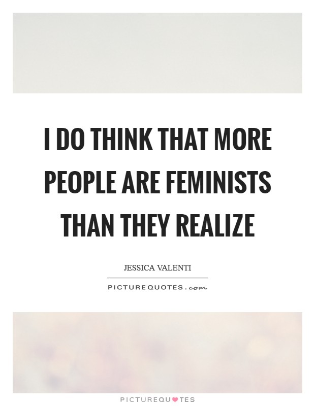I do think that more people are feminists than they realize Picture Quote #1