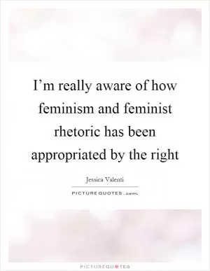 I’m really aware of how feminism and feminist rhetoric has been appropriated by the right Picture Quote #1