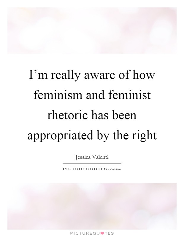 I'm really aware of how feminism and feminist rhetoric has been appropriated by the right Picture Quote #1