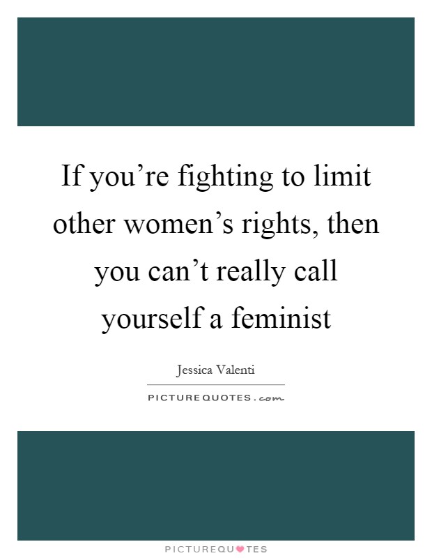 If you're fighting to limit other women's rights, then you can't really call yourself a feminist Picture Quote #1