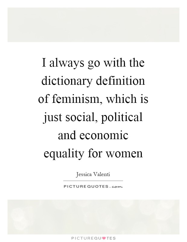 I always go with the dictionary definition of feminism, which is just social, political and economic equality for women Picture Quote #1