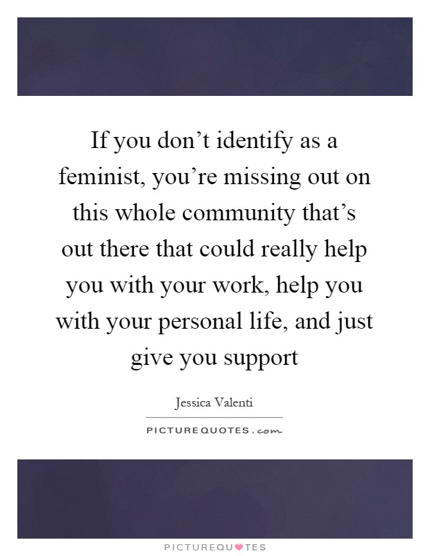 If you don't identify as a feminist, you're missing out on this whole community that's out there that could really help you with your work, help you with your personal life, and just give you support Picture Quote #1