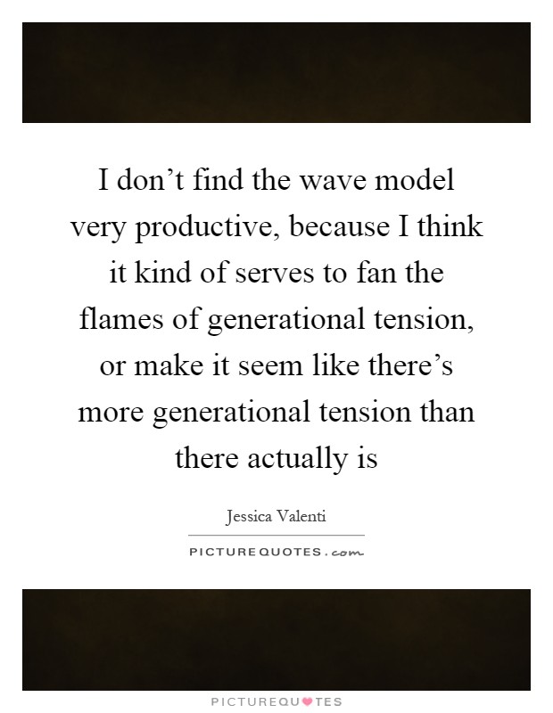 I don't find the wave model very productive, because I think it kind of serves to fan the flames of generational tension, or make it seem like there's more generational tension than there actually is Picture Quote #1