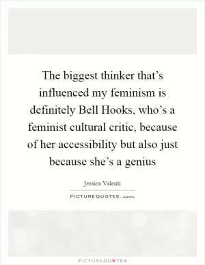The biggest thinker that’s influenced my feminism is definitely Bell Hooks, who’s a feminist cultural critic, because of her accessibility but also just because she’s a genius Picture Quote #1