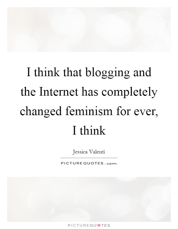 I think that blogging and the Internet has completely changed feminism for ever, I think Picture Quote #1