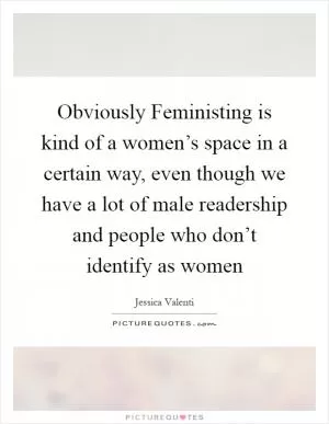 Obviously Feministing is kind of a women’s space in a certain way, even though we have a lot of male readership and people who don’t identify as women Picture Quote #1