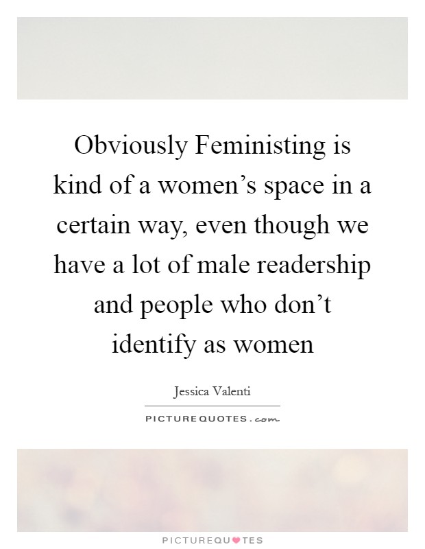 Obviously Feministing is kind of a women's space in a certain way, even though we have a lot of male readership and people who don't identify as women Picture Quote #1