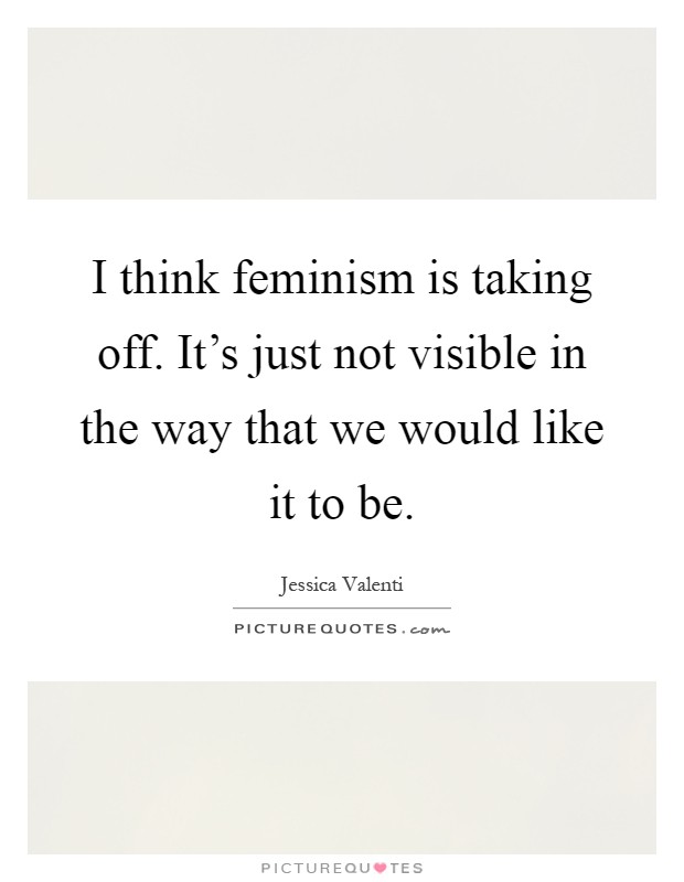 I think feminism is taking off. It's just not visible in the way that we would like it to be Picture Quote #1