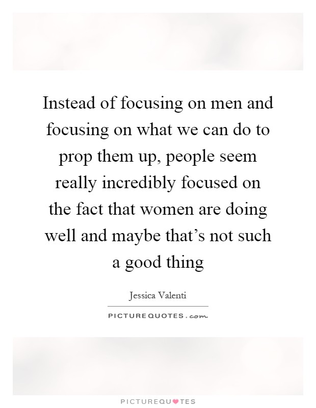 Instead of focusing on men and focusing on what we can do to prop them up, people seem really incredibly focused on the fact that women are doing well and maybe that's not such a good thing Picture Quote #1