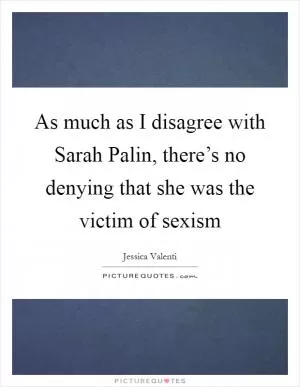 As much as I disagree with Sarah Palin, there’s no denying that she was the victim of sexism Picture Quote #1