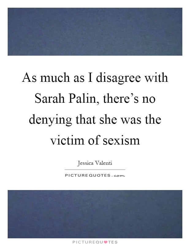As much as I disagree with Sarah Palin, there's no denying that she was the victim of sexism Picture Quote #1