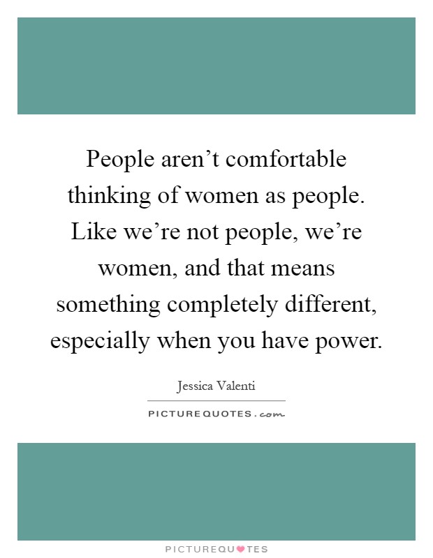 People aren't comfortable thinking of women as people. Like we're not people, we're women, and that means something completely different, especially when you have power Picture Quote #1