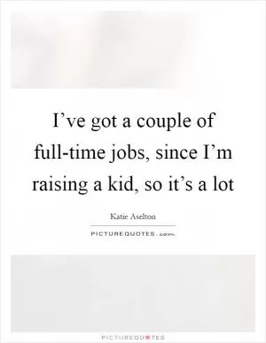 I’ve got a couple of full-time jobs, since I’m raising a kid, so it’s a lot Picture Quote #1
