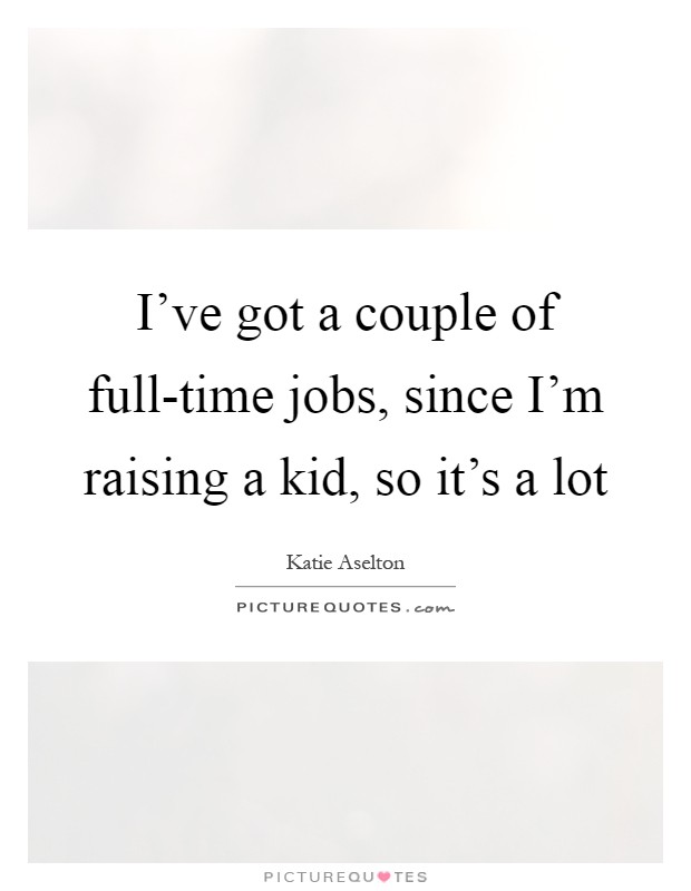 I've got a couple of full-time jobs, since I'm raising a kid, so it's a lot Picture Quote #1