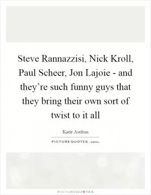 Steve Rannazzisi, Nick Kroll, Paul Scheer, Jon Lajoie - and they’re such funny guys that they bring their own sort of twist to it all Picture Quote #1