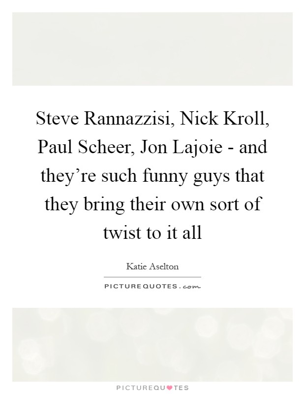 Steve Rannazzisi, Nick Kroll, Paul Scheer, Jon Lajoie - and they're such funny guys that they bring their own sort of twist to it all Picture Quote #1