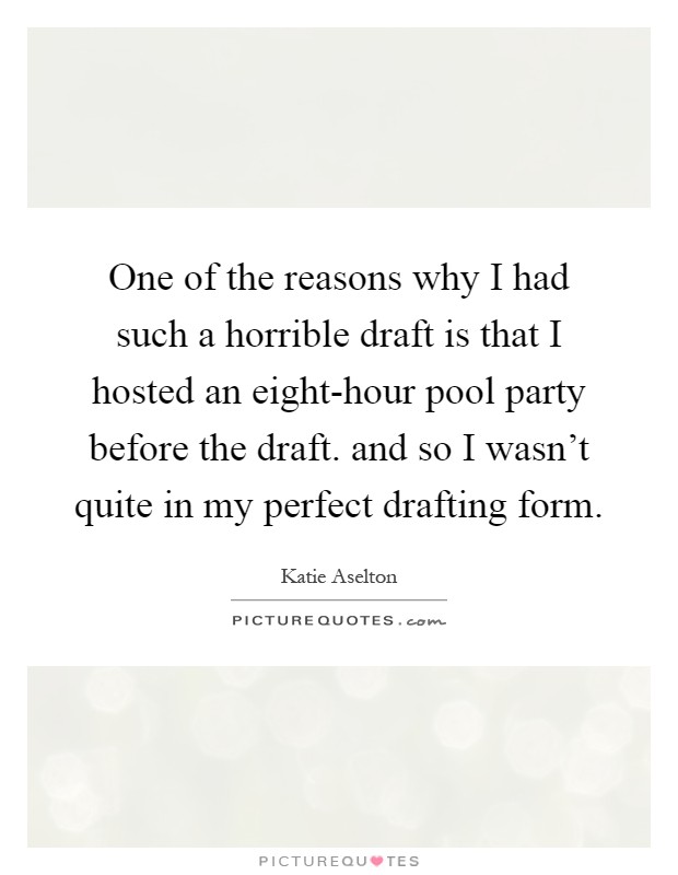 One of the reasons why I had such a horrible draft is that I hosted an eight-hour pool party before the draft. and so I wasn't quite in my perfect drafting form Picture Quote #1