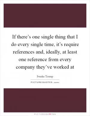 If there’s one single thing that I do every single time, it’s require references and, ideally, at least one reference from every company they’ve worked at Picture Quote #1