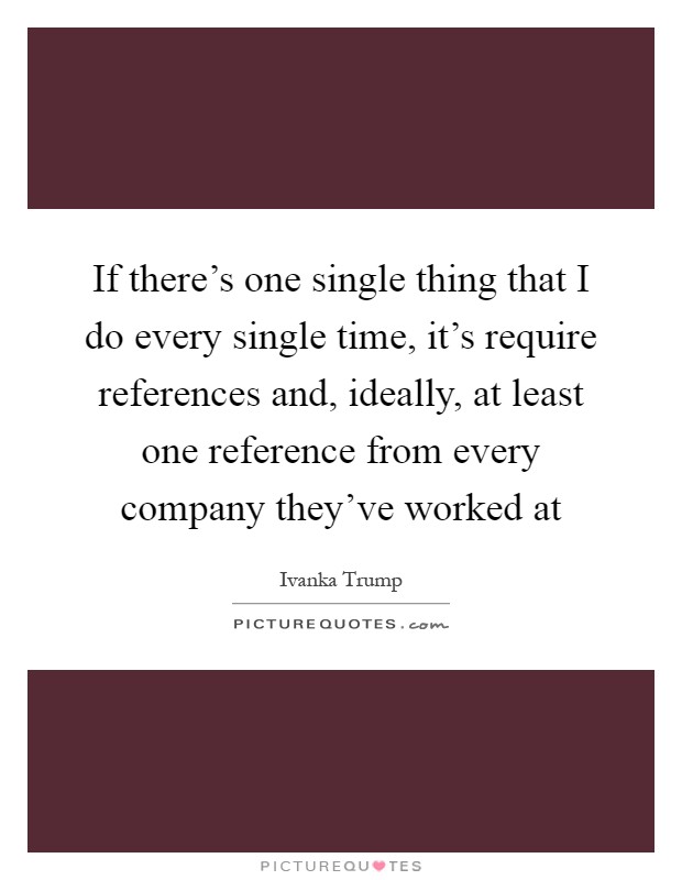 If there's one single thing that I do every single time, it's require references and, ideally, at least one reference from every company they've worked at Picture Quote #1