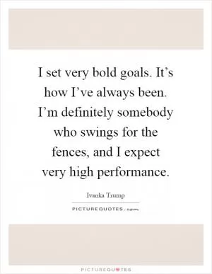 I set very bold goals. It’s how I’ve always been. I’m definitely somebody who swings for the fences, and I expect very high performance Picture Quote #1