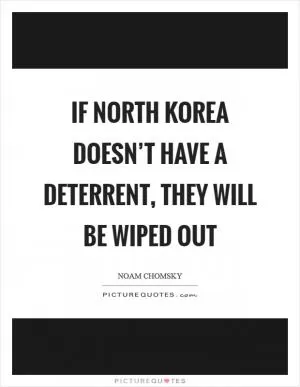 If North Korea doesn’t have a deterrent, they will be wiped out Picture Quote #1
