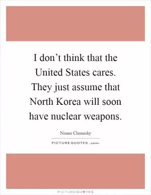 I don’t think that the United States cares. They just assume that North Korea will soon have nuclear weapons Picture Quote #1