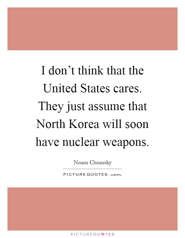 I don't think that the United States cares. They just assume that North Korea will soon have nuclear weapons Picture Quote #1
