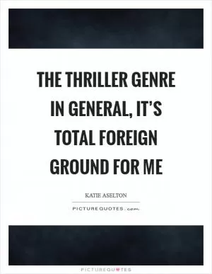 The thriller genre in general, it’s total foreign ground for me Picture Quote #1
