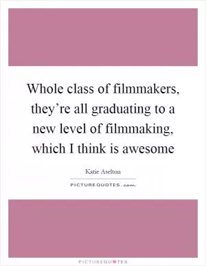 Whole class of filmmakers, they’re all graduating to a new level of filmmaking, which I think is awesome Picture Quote #1