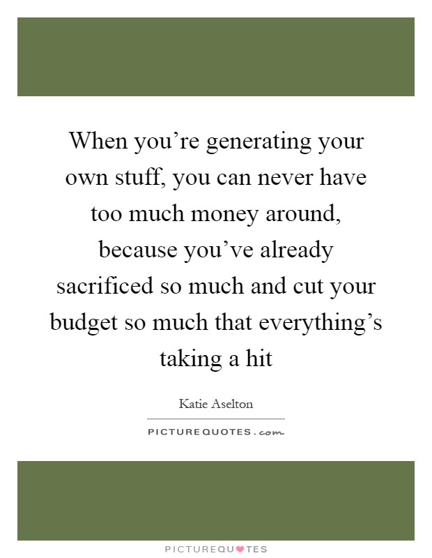 When you're generating your own stuff, you can never have too much money around, because you've already sacrificed so much and cut your budget so much that everything's taking a hit Picture Quote #1