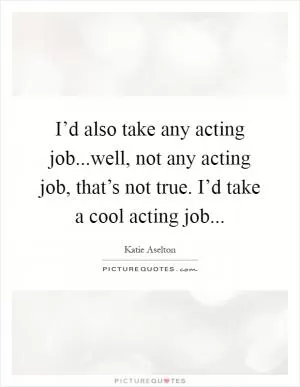 I’d also take any acting job...well, not any acting job, that’s not true. I’d take a cool acting job Picture Quote #1