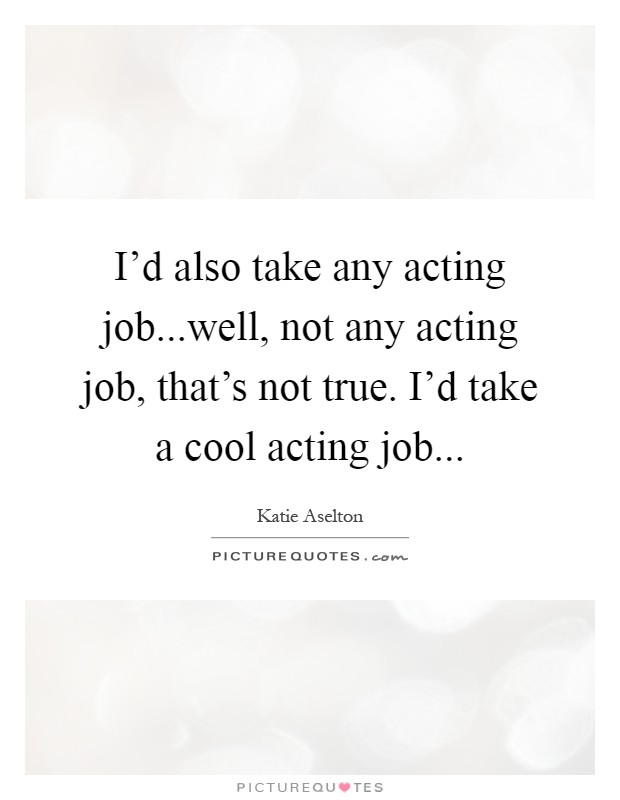 I'd also take any acting job...well, not any acting job, that's not true. I'd take a cool acting job Picture Quote #1