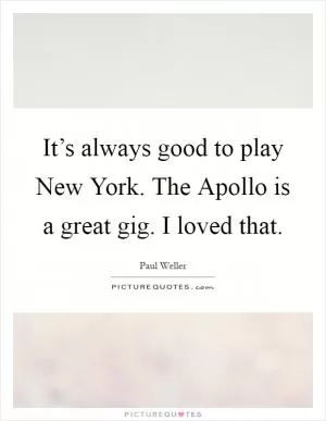 It’s always good to play New York. The Apollo is a great gig. I loved that Picture Quote #1