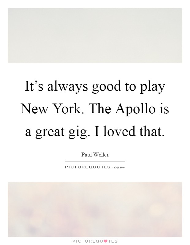 It's always good to play New York. The Apollo is a great gig. I loved that Picture Quote #1