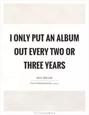 I only put an album out every two or three years Picture Quote #1