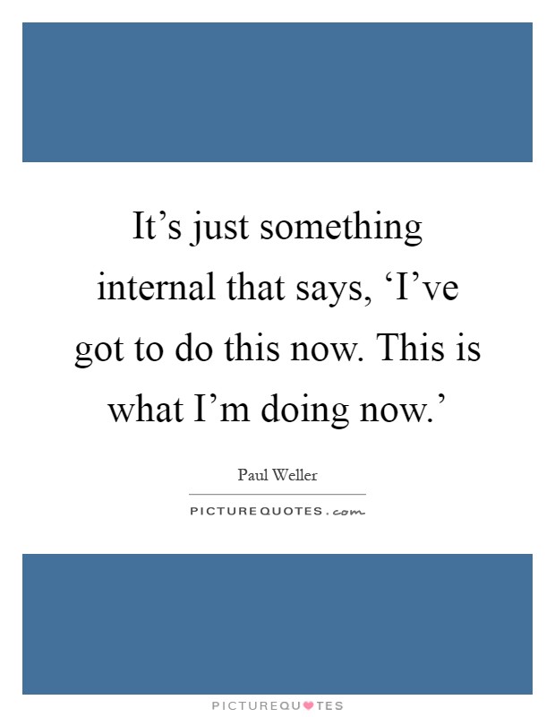 It's just something internal that says, ‘I've got to do this now. This is what I'm doing now.' Picture Quote #1