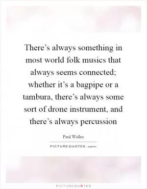 There’s always something in most world folk musics that always seems connected; whether it’s a bagpipe or a tambura, there’s always some sort of drone instrument, and there’s always percussion Picture Quote #1