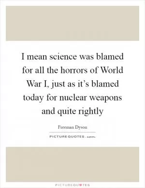 I mean science was blamed for all the horrors of World War I, just as it’s blamed today for nuclear weapons and quite rightly Picture Quote #1