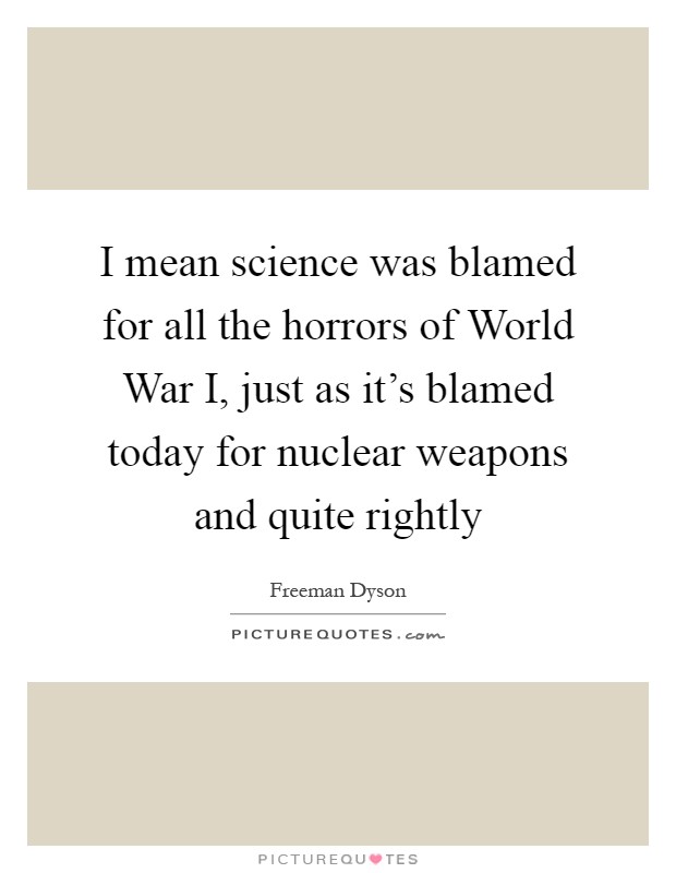 I mean science was blamed for all the horrors of World War I, just as it's blamed today for nuclear weapons and quite rightly Picture Quote #1