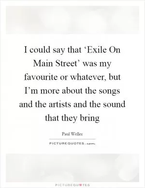 I could say that ‘Exile On Main Street’ was my favourite or whatever, but I’m more about the songs and the artists and the sound that they bring Picture Quote #1