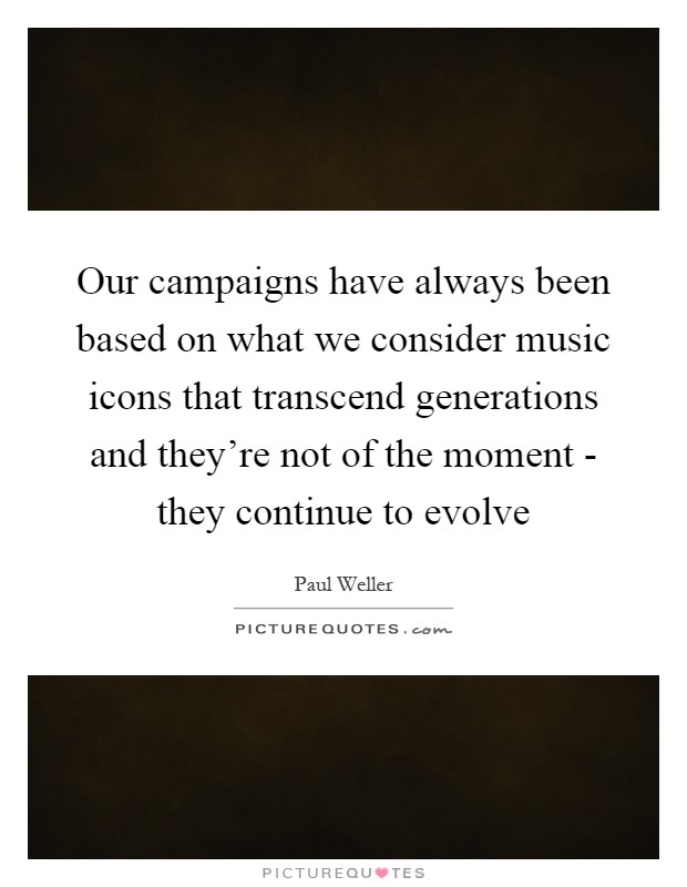 Our campaigns have always been based on what we consider music icons that transcend generations and they're not of the moment - they continue to evolve Picture Quote #1